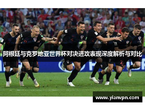 阿根廷与克罗地亚世界杯对决进攻表现深度解析与对比