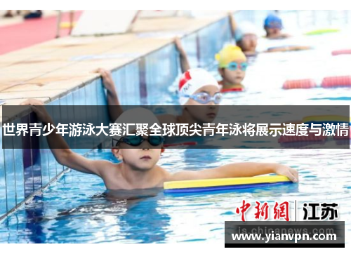 世界青少年游泳大赛汇聚全球顶尖青年泳将展示速度与激情