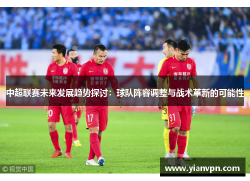 中超联赛未来发展趋势探讨：球队阵容调整与战术革新的可能性