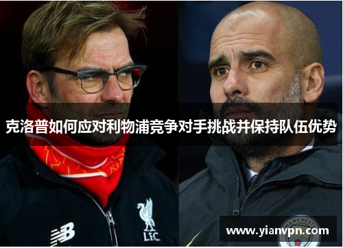 克洛普如何应对利物浦竞争对手挑战并保持队伍优势