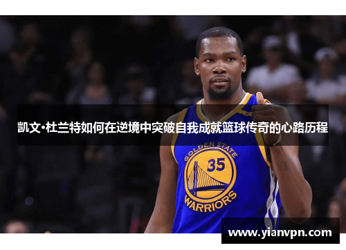 凯文·杜兰特如何在逆境中突破自我成就篮球传奇的心路历程