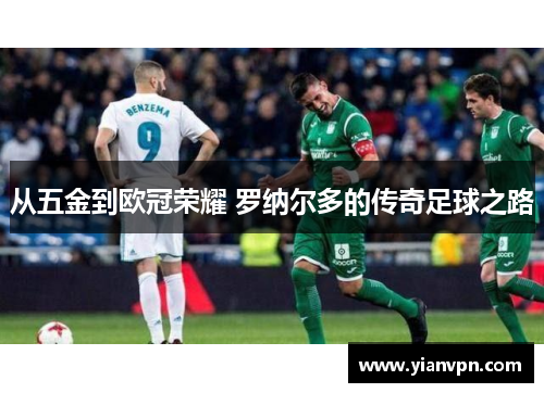 从五金到欧冠荣耀 罗纳尔多的传奇足球之路