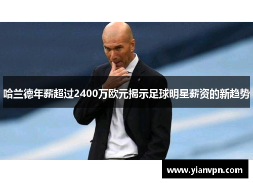 哈兰德年薪超过2400万欧元揭示足球明星薪资的新趋势