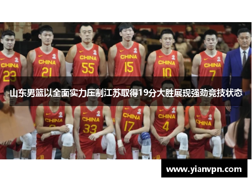山东男篮以全面实力压制江苏取得19分大胜展现强劲竞技状态