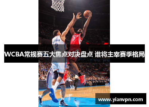 WCBA常规赛五大焦点对决盘点 谁将主宰赛季格局