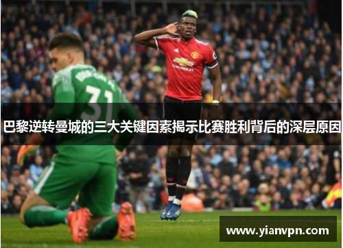 巴黎逆转曼城的三大关键因素揭示比赛胜利背后的深层原因