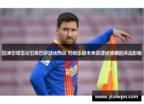 拉波尔塔言论引发巴萨球迷热议 对俱乐部未来及球迷情感的深远影响