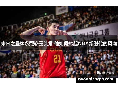 未来之星崔永熙崭露头角 他如何掀起NBA新时代的风潮