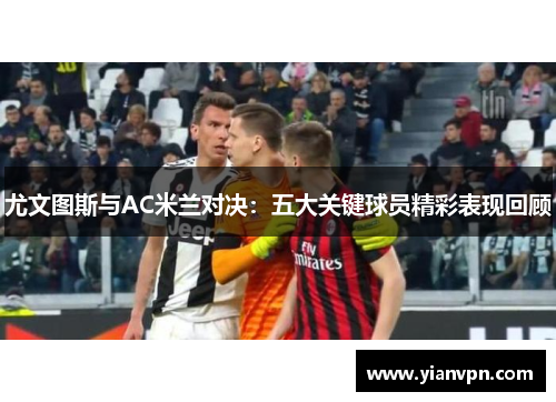 尤文图斯与AC米兰对决：五大关键球员精彩表现回顾