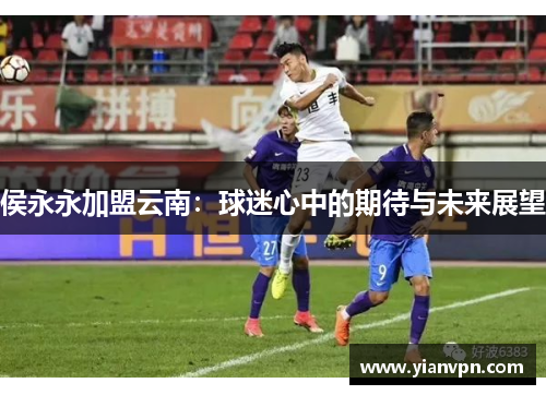 侯永永加盟云南：球迷心中的期待与未来展望