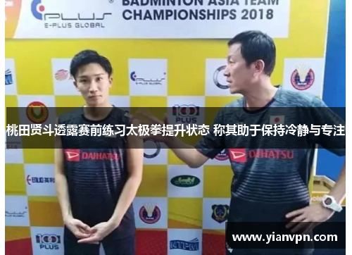 桃田贤斗透露赛前练习太极拳提升状态 称其助于保持冷静与专注