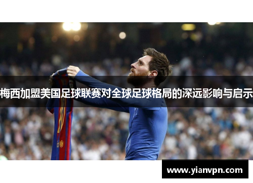 梅西加盟美国足球联赛对全球足球格局的深远影响与启示