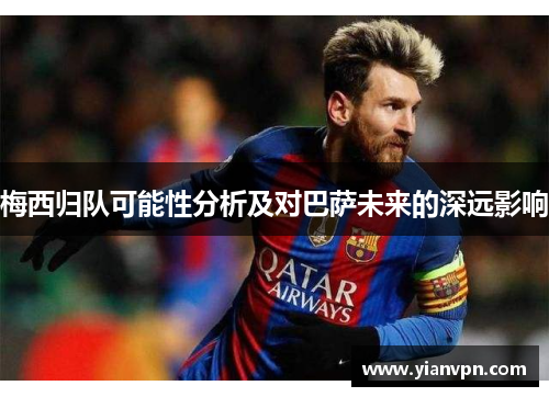 梅西归队可能性分析及对巴萨未来的深远影响