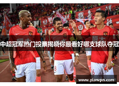 中超冠军热门投票揭晓你最看好哪支球队夺冠