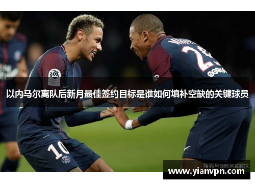 以内马尔离队后新月最佳签约目标是谁如何填补空缺的关键球员