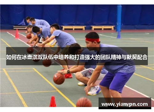如何在冰壶混双队伍中培养和打造强大的团队精神与默契配合