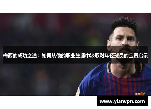 梅西的成功之道：如何从他的职业生涯中汲取对年轻球员的宝贵启示