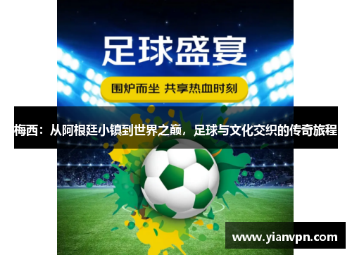 梅西：从阿根廷小镇到世界之巅，足球与文化交织的传奇旅程