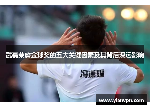 武磊荣膺金球奖的五大关键因素及其背后深远影响