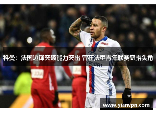 科曼：法国边锋突破能力突出 曾在法甲青年联赛崭露头角
