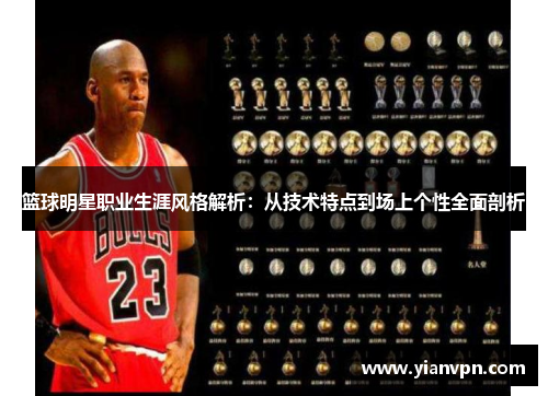 篮球明星职业生涯风格解析：从技术特点到场上个性全面剖析
