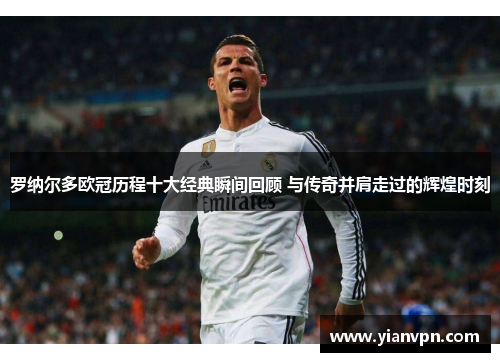 罗纳尔多欧冠历程十大经典瞬间回顾 与传奇并肩走过的辉煌时刻