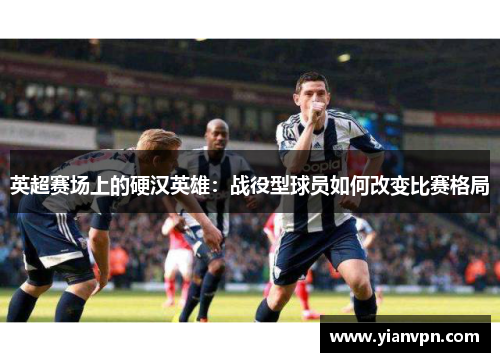 英超赛场上的硬汉英雄：战役型球员如何改变比赛格局