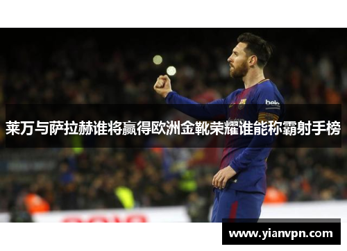 莱万与萨拉赫谁将赢得欧洲金靴荣耀谁能称霸射手榜