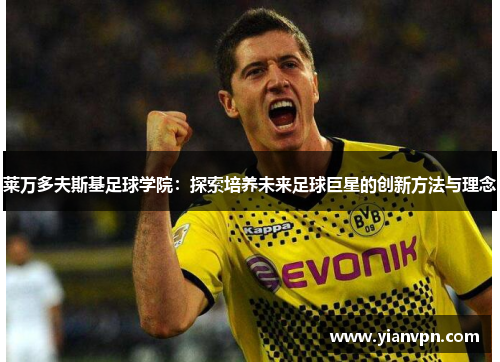 莱万多夫斯基足球学院:探索培养未来足球巨星的创新方法与理念 莱万多夫斯基足球学院:探索培养未来足球巨星的创新方法与理念