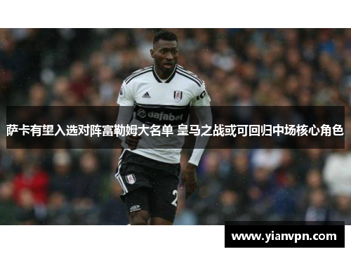 萨卡有望入选对阵富勒姆大名单 皇马之战或可回归中场核心角色