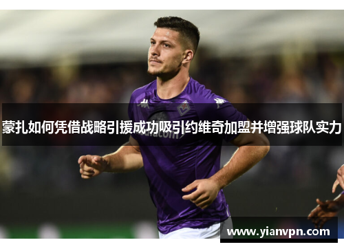 蒙扎如何凭借战略引援成功吸引约维奇加盟并增强球队实力 蒙扎如何凭借战略引援成功吸引约维奇加盟并增强球队实力