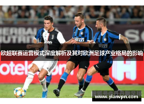 欧超联赛运营模式深度解析及其对欧洲足球产业格局的影响