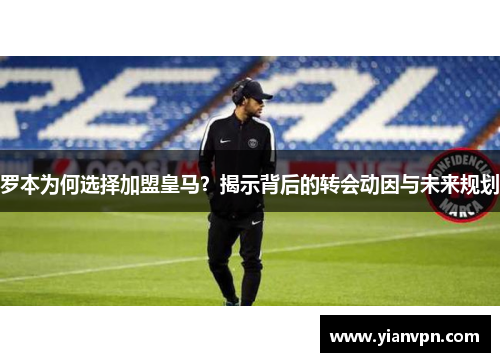 罗本为何选择加盟皇马？揭示背后的转会动因与未来规划