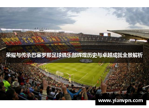 荣耀与传承巴塞罗那足球俱乐部辉煌历史与卓越成就全景解析