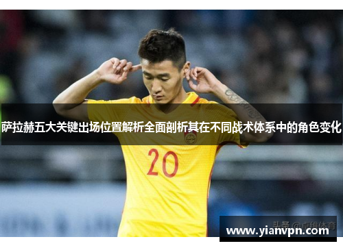 萨拉赫五大关键出场位置解析全面剖析其在不同战术体系中的角色变化 萨拉赫五大关键出场位置解析全面剖析其在不同战术体系中的角色变化