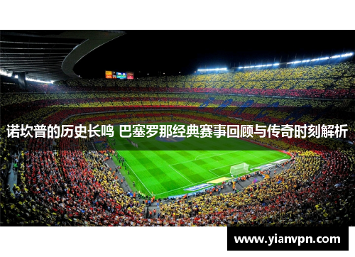 诺坎普的历史长鸣 巴塞罗那经典赛事回顾与传奇时刻解析