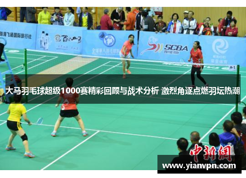 大马羽毛球超级1000赛精彩回顾与战术分析 激烈角逐点燃羽坛热潮