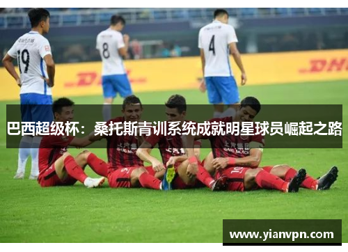 巴西超级杯：桑托斯青训系统成就明星球员崛起之路