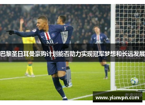巴黎圣日耳曼豪购计划能否助力实现冠军梦想和长远发展